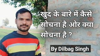 खुद के बारे में कैसे सोचना है ओर क्या सोचना है ? By Dilbag Singh