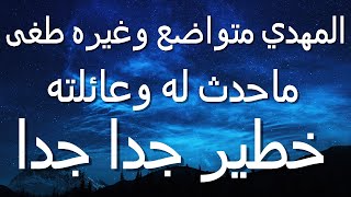 المهدي متواضع و غيره طغى ماحدث له و عائلته...خطير جدا جدا