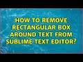 How to remove rectangular box around text from sublime text editor? (2 Solutions!!)
