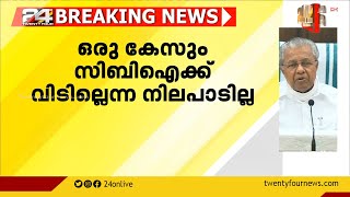 ഒരു കേസും സിബിഐക്ക് വിടില്ലെന്ന നിലപാടില്ല ;മുഖ്യമന്ത്രി