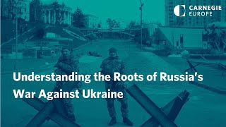 Understanding the Roots of Russia’s War Against Ukraine
