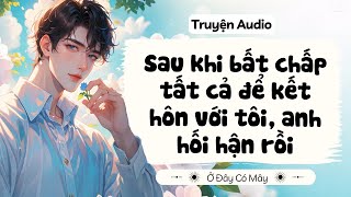 [ Truyện Audio ] Sau khi bất chấp tất cả để kết hôn với tôi, anh hối hận rồi | Ở Đây Có Mây