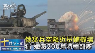 俄傘兵空降近基輔機場 稱「殲滅200烏特種部隊」｜十點不一樣20220225