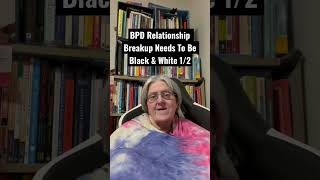BPD Relationship Breakup Needs To Be Black & White Pt 1 of 2