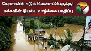 கேரளாவில் கடும் வெள்ளப்பெருக்கு! மக்களின் இயல்பு வாழ்க்கை பாதிப்பு