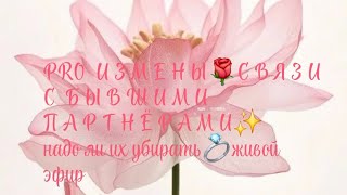 PRO ИЗМЕНЫ🌹СВЯЗИ С   Б Ы В Ш И М И  ПАРТНЁРАМИ💍надо ли их убирать✨️короткий живой эфир