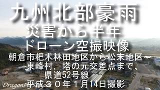 九州北部豪雨 災害から半年 ドローン空撮映像 朝倉市杷木林田地区から松末地区～ 東峰村，塔の元交差点まで平成３０年１月１４日県道52号線