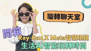 開箱Ray-Ban X Meta智慧眼鏡　生活AI智能玩轉時尚｜《璇轉聊天室》ft. 3C達人Lisa