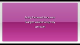 Entity Framework Core, error Postgres violates foreign key constraint