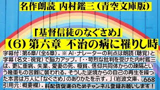 6)名作朗読 内村鑑三「基督信徒のなぐさめ」第6章不治の病に罹りし時（最終章）内村は更に重病、失業、愛妻の死、極貧、幾重もの苦難に襲われる。逆境からの自己の再生,本書は万人になぐさめのありかたを示す