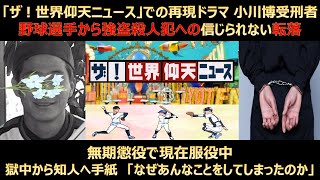 小川博受刑者。野球選手から強盗殺人犯への信じられない転落「ザ！世界仰天ニュース」での再現ドラマ放送。無期懲役で現在服役中。獄中から知人へ手紙「なぜあんなことをしてしまったのか」