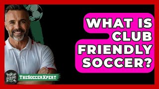 What Is Club Friendly Soccer? - The Sport Xpert