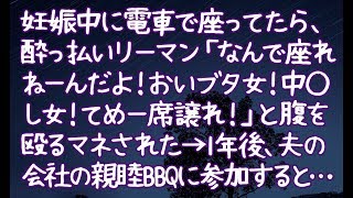 【修羅場】妊娠中に電車で座ってたら、酔っ払いリーマン「なんで座れねーんだよ！おいブタ女！中◯し女！てめー席譲れ！」と腹を殴るマネされた→1年後、夫の会社の親睦BBQに参加すると…