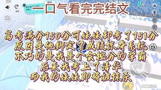 高考满分750分，可妹妹却考了751分，原因是他绑定了成绩掠夺系统，不巧的是我是个会控分的学霸，后来我考上了清华，还遇到人生中的挚爱，而我的妹妹即将被抹杀