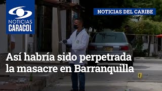 Así habría sido perpetrada la masacre en Barranquilla