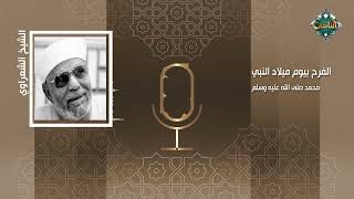 الشيخ الشعراوي عن مولد النبي:حُق لنا أن نفرح بيوم الميلاد لأنه اليوم الذي يُنسب إليه خير الإسلام كله