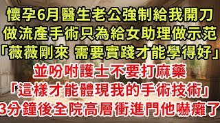 懷孕6月醫生老公強制給我開刀，做流產手術只為給女助理做示范「薇薇剛來 需要實踐才能學得好」並吩咐護士不要打麻藥「這樣才能體現我的手術技術」3分鐘後全院高層衝進門他嚇癱了#復仇 #逆襲 #爽文