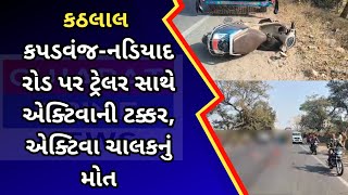 કપડવંજ-નડિયાદ રોડ પર ટ્રેલર સાથે એક્ટિવાની ટક્કર, એક્ટિવા ચાલકનું મોત