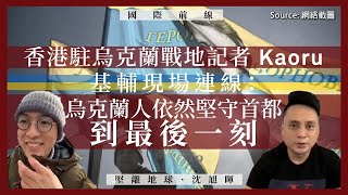 【國際前線 049 🇺🇦🇭🇰】香港駐烏克蘭戰地記者Kaoru 基輔現場連線：烏克蘭人依然堅守首都到最後一刻