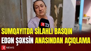 Sumqayıtda silahlı basqın edən şəxsin anasından açıqlama