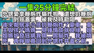 【乳腺通暢文】外甥愛拿鞭炮炸貓炸狗，還想扔鞭炮到井蓋裏，被我及時勸阻。後來鄰居家小孩扔鞭炮炸了豪車，車主與孩子媽媽一見鍾情成就良緣，姐姐嫉妒發狂綁我用二踢腳炸，我被燒死，再睜眼竟回到外甥炸井蓋之前。