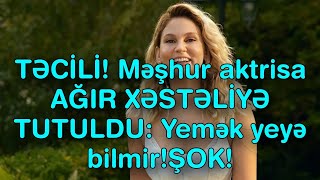 TƏCİLİ! Məşhur aktrisa AĞIR XƏSTƏLİYƏ TUTULDU: Yemək yeyə bilmir ŞOK!