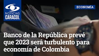 Banco de la República prevé que 2023 será turbulento para economía de Colombia