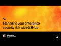 Managing your enterprise security risk with GitHub - Universe 2022