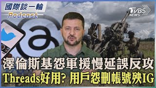 【國際談一輪】PODCAST | 澤倫斯基怨軍援慢延誤反攻 Threads好用? 用戶怨刪帳號殃IG2023.07.07@TVBSNEWS01