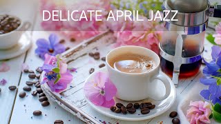 Delicate April Jazz - Spring Relaxing Jazz Coffee Music & Bossa Nova Instrumental for Coffee Lovers