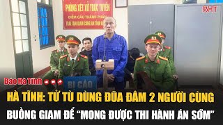 Hà Tĩnh: Tử tù dùng đũa đâm 2 người cùng buồng giam để “mong được thi hành án sớm”
