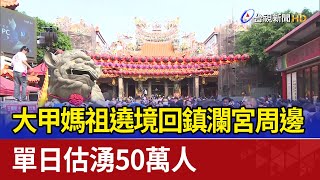 大甲媽祖遶境回鎮瀾宮周邊 單日估湧50萬人