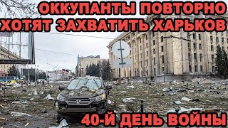 40-й день войны: Путинские фашисты планируют вторую попытку захвата Харькова