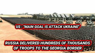 US : "UKRAINE MUST BE AWARE". RUSSIA DELIVERED HUNDREDS OF THOUSANDS OF TROOPS TO THE GEORGIA BORDER