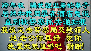 跨年夜，騙我說出差的妻子居然和我同學在酒店鬼混，直到被警察抓去通知我，我淡定去警察局簽字交款領人！她：老公你真好，愛你！我：愛我就離婚吧，謝謝！前妻快破產後，哭著求我復婚！