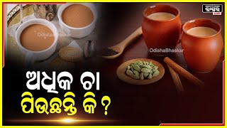 ସାବଧାନ..ଆପଣ ମାନେ ଅଧିକ ଚା' ପିଉଛନ୍ତି କି ..ହୋଇପାରେ ଏହି ସବୁ ରୋଗ..