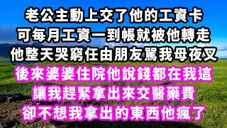 老公主動上交了他的工資卡，可每月工資一到帳就被他轉走，他整天哭窮任由朋友駡我母夜叉，後來婆婆住院他說錢都在我這，讓我趕緊拿出來交醫藥費，卻不想我拿出的東西他瘋了#追妻火葬場#大女主#現實情感#家庭