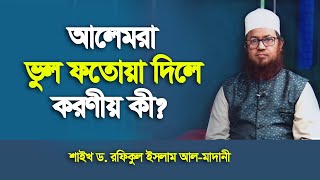 আলেমরা ভুল ফতোয়া দিলে করণীয় কী? শাইখ ড. রফিকুল ইসলাম আল-মাদানী