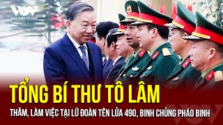 Tổng Bí thư Tô Lâm làm việc với Lữ đoàn tên lửa 490, Binh chủng Pháo binh | Báo Điện tử VOV