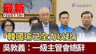 「韓國瑜已全力以赴」 吳敦義：一級主管會總辭【最新快訊】