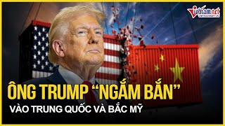 Ông Trump “ngắm bắn” vào Trung Quốc và Bắc Mỹ, cuộc chiến mới hay là “con bài” mặc cả?