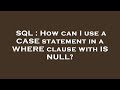 SQL : How can I use a CASE statement in a WHERE clause with IS NULL?