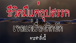 ชีวิตมีแต่อุปสรรค มีแต่ปัญหา มีแต่เรื่องติดขัด ควรทำ