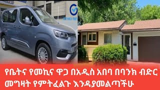 ቤትና የመኪና ዋጋ በአዲስ አበባ በባንክ ብድር  መግዛት የምትፈልጉ እንዳያመልጣችሁ