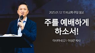 [1516 주일설교] 주를 예배하게 하소서! (이사야 43:21)⎟이상준 목사⎟2025.01.12