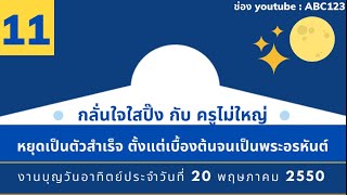 กลั่นใจใสปิ๊ง กับ คุณครูไม่ใหญ่ 11 ; หยุดเป็นตัวสำเร็จ ตั้งแต่เบื้องต้นจนเป็นพระอรหันต์ 20/5/50