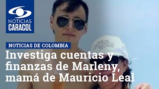 Investiga cuentas y finanzas de Marleny Hernández, mamá de Mauricio Leal