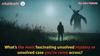 What's the most fascinating unsolved mystery or unsolved case you've come across?