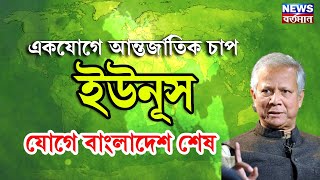 একযোগে আন্তর্জাতিক চাপে ইউনূস, ইউনূস যোগে শেষ বাংলাদেশ!