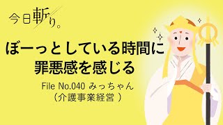 040「ぼーっとしている時間に罪悪感を感じる。」みっちゃん (介護事業経営)